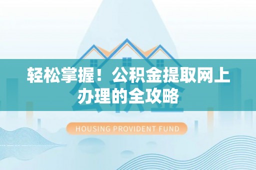 湾里轻松掌握！公积金提取网上办理的全攻略
