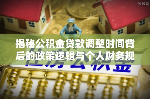 湾里揭秘公积金贷款调整时间背后的政策逻辑与个人财务规划