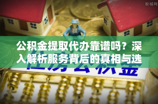 湾里公积金提取代办靠谱吗？深入解析服务背后的真相与选择指南