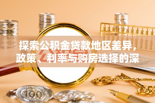 湾里探索公积金贷款地区差异，政策、利率与购房选择的深度解析
