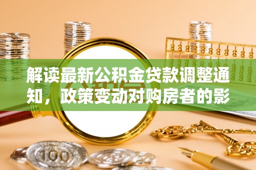 湾里解读最新公积金贷款调整通知，政策变动对购房者的影响