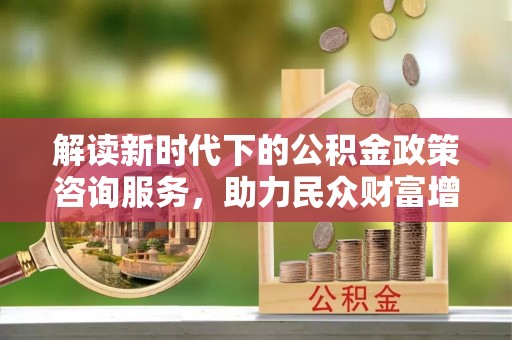 湾里解读新时代下的公积金政策咨询服务，助力民众财富增值与安居梦想