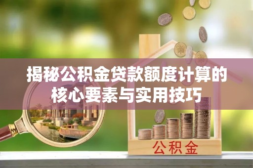 湾里揭秘公积金贷款额度计算的核心要素与实用技巧