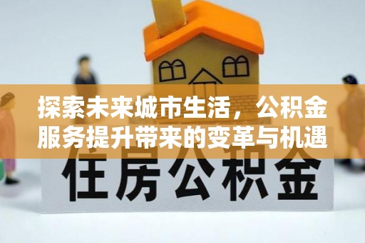湾里探索未来城市生活，公积金服务提升带来的变革与机遇