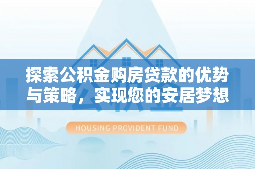 湾里探索公积金购房贷款的优势与策略，实现您的安居梦想