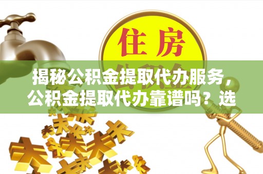 湾里揭秘公积金提取代办服务，公积金提取代办靠谱吗？选择需谨慎