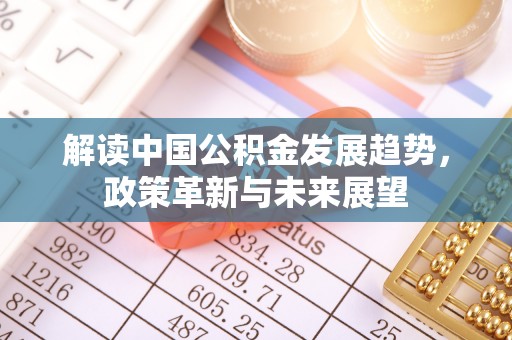 湾里解读中国公积金发展趋势，政策革新与未来展望