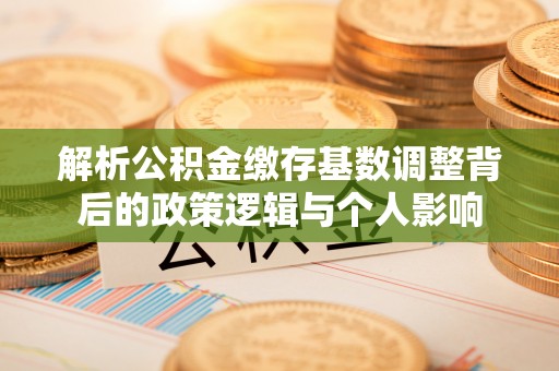 湾里解析公积金缴存基数调整背后的政策逻辑与个人影响