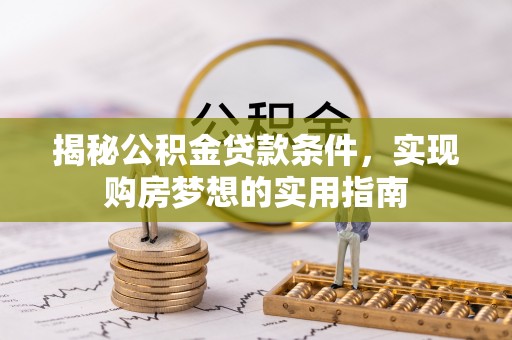 湾里揭秘公积金贷款条件，实现购房梦想的实用指南