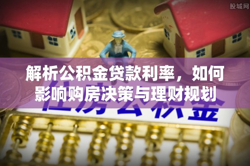 湾里解析公积金贷款利率，如何影响购房决策与理财规划