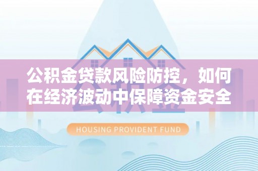 湾里公积金贷款风险防控，如何在经济波动中保障资金安全
