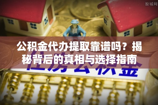 湾里公积金代办提取靠谱吗？揭秘背后的真相与选择指南