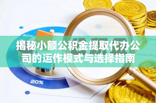 湾里揭秘小额公积金提取代办公司的运作模式与选择指南
