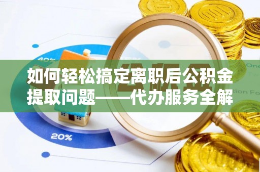 湾里如何轻松搞定离职后公积金提取问题——代办服务全解析