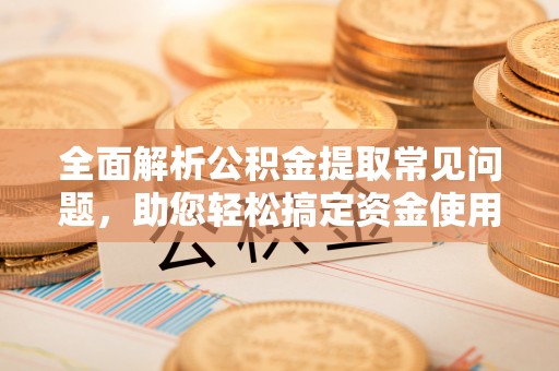 湾里全面解析公积金提取常见问题，助您轻松搞定资金使用