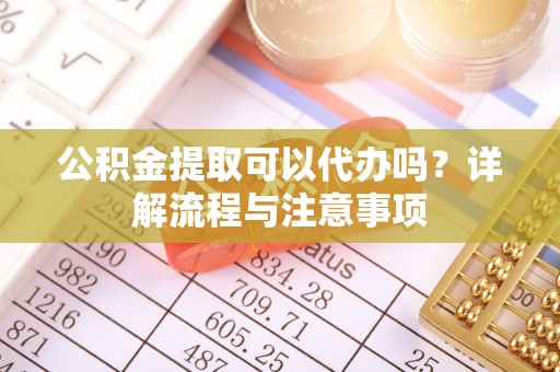 湾里公积金提取可以代办吗？详解流程与注意事项