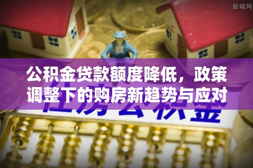 湾里公积金贷款额度降低，政策调整下的购房新趋势与应对策略