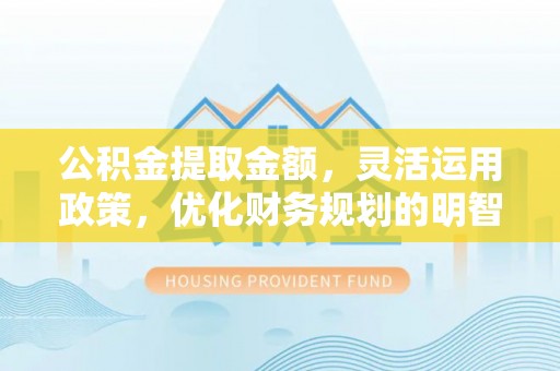 湾里公积金提取金额，灵活运用政策，优化财务规划的明智选择