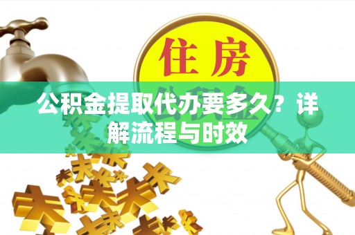 湾里公积金提取代办要多久？详解流程与时效