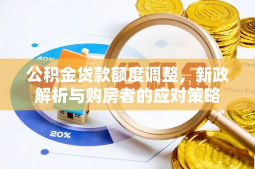 湾里公积金贷款额度调整，新政解析与购房者的应对策略