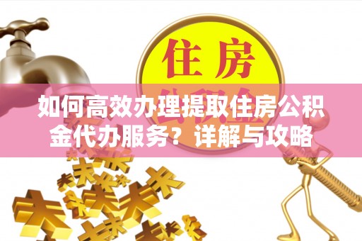 湾里如何高效办理提取住房公积金代办服务？详解与攻略