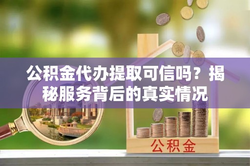 湾里公积金代办提取可信吗？揭秘服务背后的真实情况