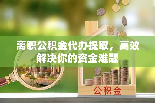 湾里离职公积金代办提取，高效解决你的资金难题