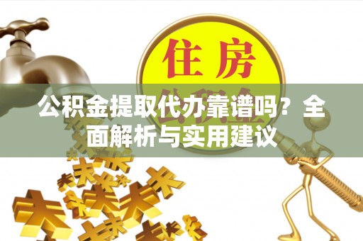 湾里公积金提取代办靠谱吗？全面解析与实用建议