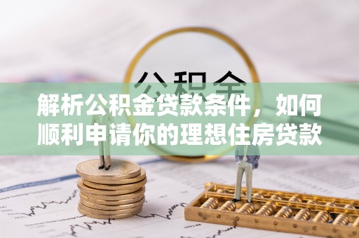 湾里解析公积金贷款条件，如何顺利申请你的理想住房贷款