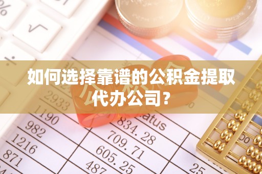 湾里如何选择靠谱的公积金提取代办公司？