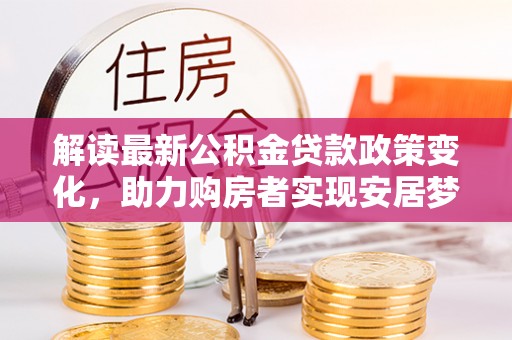 湾里解读最新公积金贷款政策变化，助力购房者实现安居梦想
