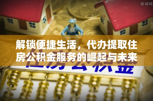 湾里解锁便捷生活，代办提取住房公积金服务的崛起与未来