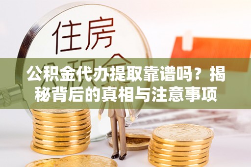 湾里公积金代办提取靠谱吗？揭秘背后的真相与注意事项