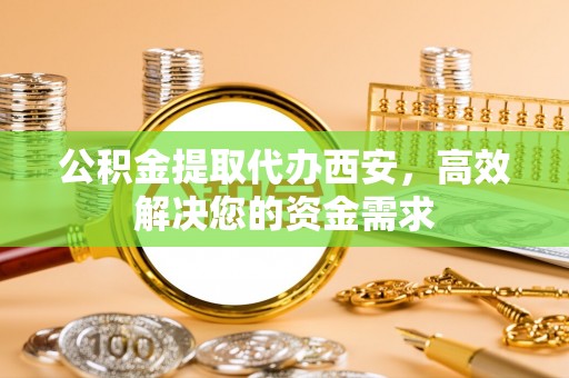 湾里公积金提取代办西安，高效解决您的资金需求