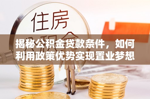 湾里揭秘公积金贷款条件，如何利用政策优势实现置业梦想