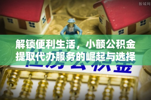 湾里解锁便利生活，小额公积金提取代办服务的崛起与选择