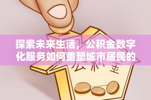 湾里探索未来生活，公积金数字化服务如何重塑城市居民的财务管理