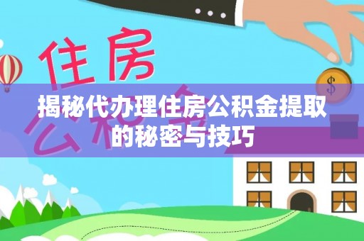 湾里揭秘代办理住房公积金提取的秘密与技巧