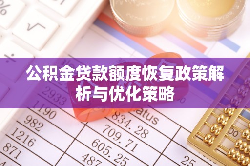 湾里公积金贷款额度恢复政策解析与优化策略
