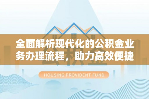 湾里全面解析现代化的公积金业务办理流程，助力高效便捷生活