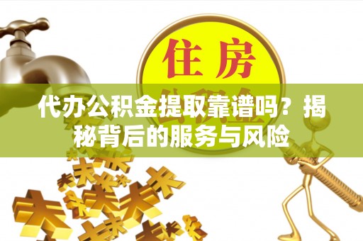 湾里代办公积金提取靠谱吗？揭秘背后的服务与风险