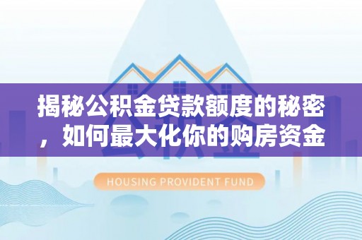 湾里揭秘公积金贷款额度的秘密，如何最大化你的购房资金