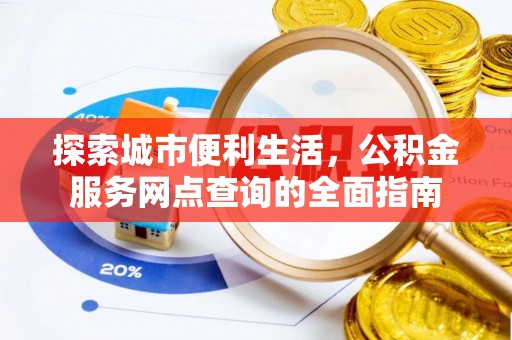 湾里探索城市便利生活，公积金服务网点查询的全面指南