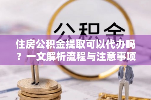 湾里住房公积金提取可以代办吗？一文解析流程与注意事项