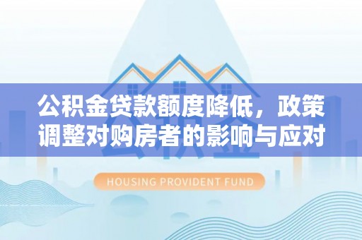 湾里公积金贷款额度降低，政策调整对购房者的影响与应对策略