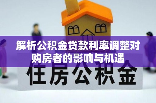 湾里解析公积金贷款利率调整对购房者的影响与机遇