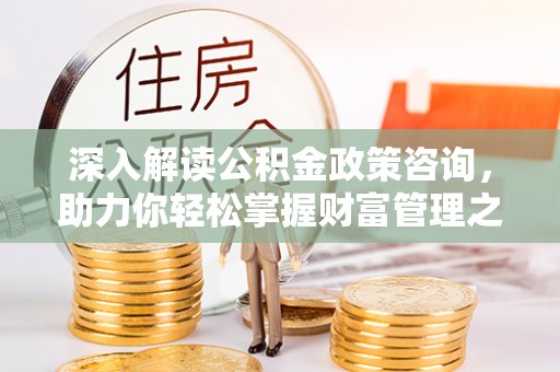 湾里深入解读公积金政策咨询，助力你轻松掌握财富管理之道