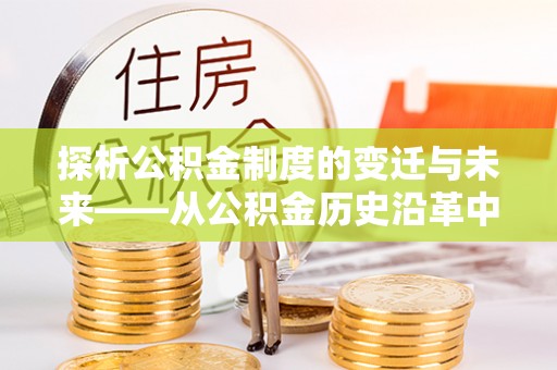 湾里探析公积金制度的变迁与未来——从公积金历史沿革中读懂社会福利发展