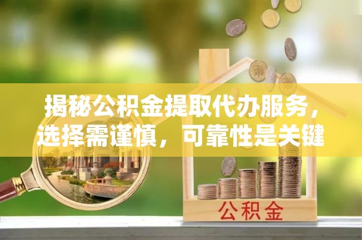湾里揭秘公积金提取代办服务，选择需谨慎，可靠性是关键