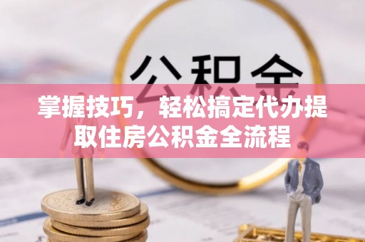 湾里掌握技巧，轻松搞定代办提取住房公积金全流程
